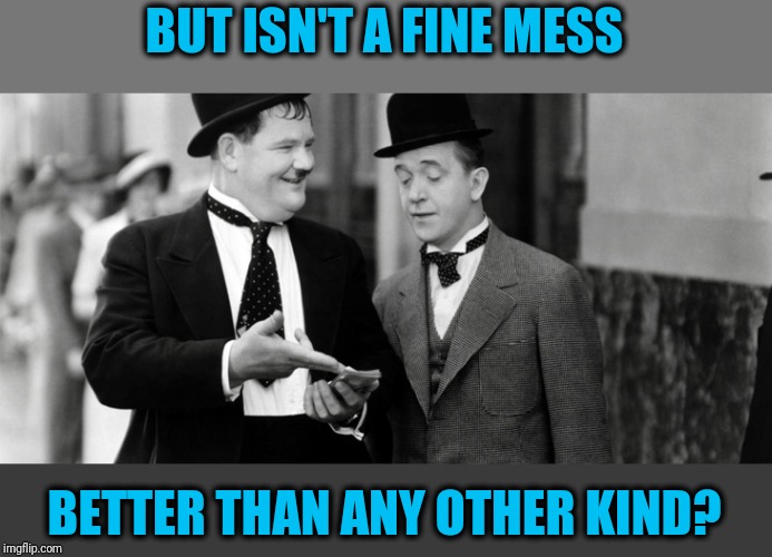 Or is it me | BUT ISN'T A FINE MESS; BETTER THAN ANY OTHER KIND? | image tagged in laurel and hardy,fine mess | made w/ Imgflip meme maker