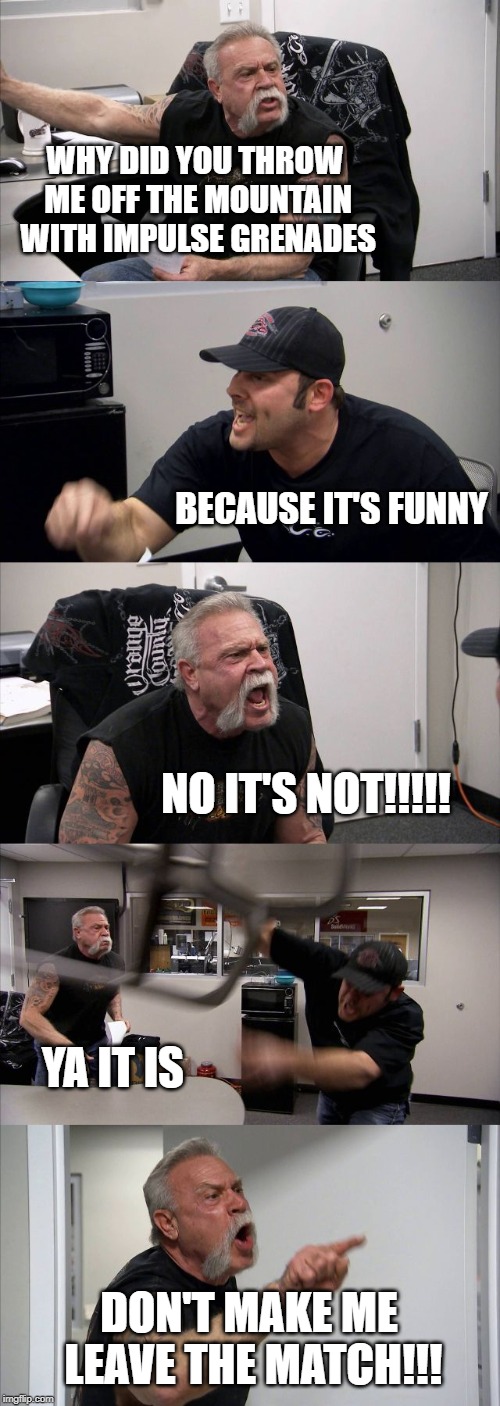 When u troll ur teammate | WHY DID YOU THROW ME OFF THE MOUNTAIN WITH IMPULSE GRENADES; BECAUSE IT'S FUNNY; NO IT'S NOT!!!!! YA IT IS; DON'T MAKE ME LEAVE THE MATCH!!! | image tagged in memes,american chopper argument,fortnite,fortnite memes,trolling | made w/ Imgflip meme maker