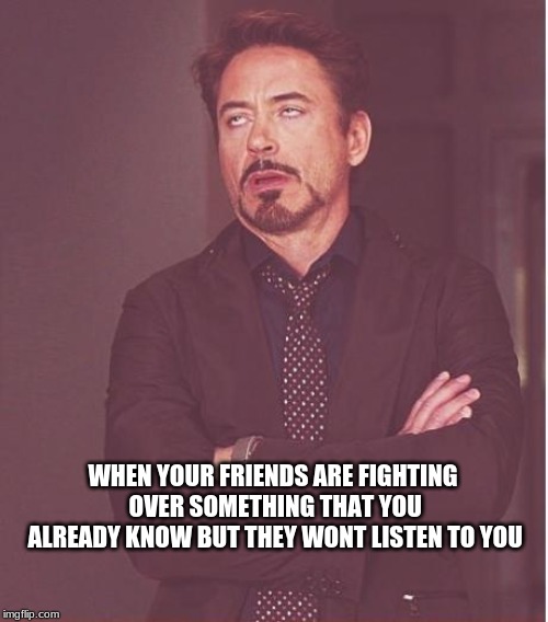 Face You Make Robert Downey Jr Meme | WHEN YOUR FRIENDS ARE FIGHTING OVER SOMETHING THAT YOU ALREADY KNOW BUT THEY WONT LISTEN TO YOU | image tagged in memes,face you make robert downey jr | made w/ Imgflip meme maker