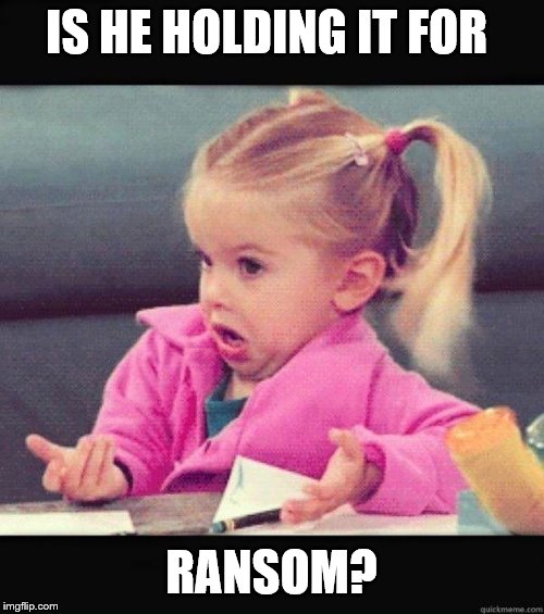 I dont know girl | IS HE HOLDING IT FOR RANSOM? | image tagged in i dont know girl | made w/ Imgflip meme maker