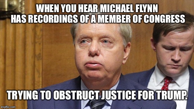 Lindsey traitor | WHEN YOU HEAR MICHAEL FLYNN HAS RECORDINGS OF A MEMBER OF CONGRESS; TRYING TO OBSTRUCT JUSTICE FOR TRUMP. | image tagged in lindsey traitor | made w/ Imgflip meme maker