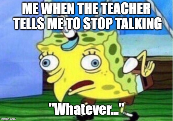 Mocking Spongebob Meme | ME WHEN THE TEACHER TELLS ME TO STOP TALKING; "Whatever..." | image tagged in memes,mocking spongebob | made w/ Imgflip meme maker