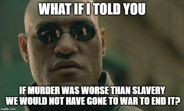 Matrix Morpheus Meme | WHAT IF I TOLD YOU; IF MURDER WAS WORSE THAN SLAVERY WE WOULD NOT HAVE GONE TO WAR TO END IT? | image tagged in memes,matrix morpheus | made w/ Imgflip meme maker