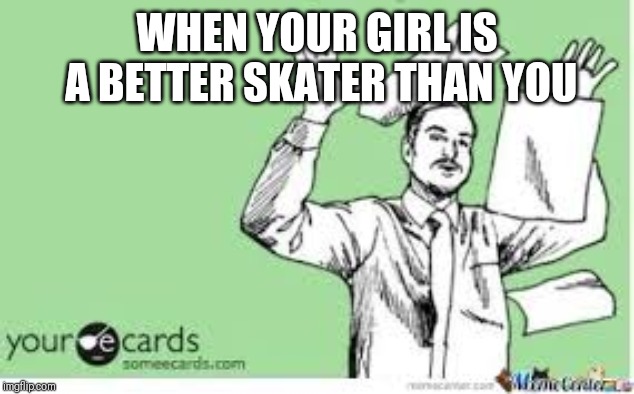 I'm out | WHEN YOUR GIRL IS A BETTER SKATER THAN YOU | image tagged in i'm out | made w/ Imgflip meme maker