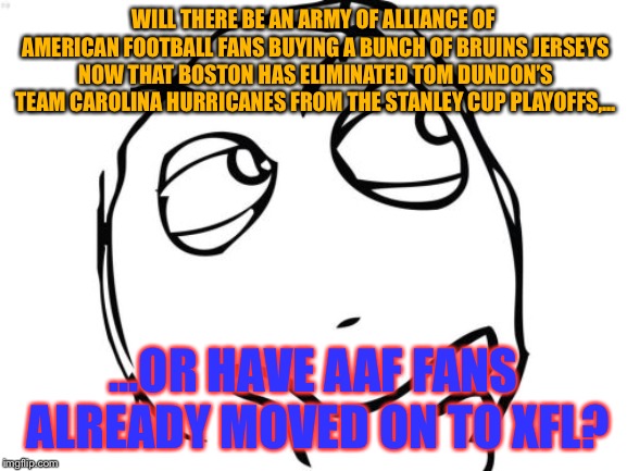 What do AAF fans think now? | WILL THERE BE AN ARMY OF ALLIANCE OF AMERICAN FOOTBALL FANS BUYING A BUNCH OF BRUINS JERSEYS NOW THAT BOSTON HAS ELIMINATED TOM DUNDON’S TEAM CAROLINA HURRICANES FROM THE STANLEY CUP PLAYOFFS,... ...OR HAVE AAF FANS ALREADY MOVED ON TO XFL? | image tagged in memes,question rage face,alliance of american football,boston,hurricanes,move on | made w/ Imgflip meme maker
