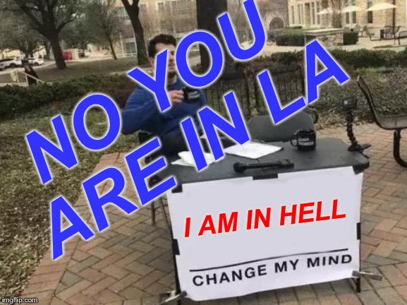 L.A. Meme | NO YOU ARE IN LA; I AM IN HELL | image tagged in memes,change my mind | made w/ Imgflip meme maker