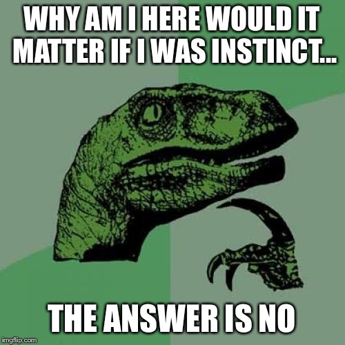 Philosoraptor | WHY AM I HERE WOULD IT MATTER IF I WAS INSTINCT... THE ANSWER IS NO | image tagged in memes,philosoraptor | made w/ Imgflip meme maker