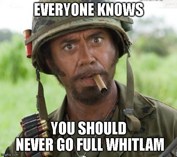 Full Retard Tropic Thunder | EVERYONE KNOWS; YOU SHOULD NEVER GO FULL WHITLAM | image tagged in full retard tropic thunder | made w/ Imgflip meme maker