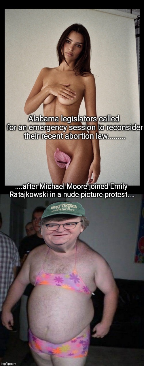 Alabama Abortion law protest | Alabama legislators called for an emergency session to reconsider their recent abortion law......... ....after Michael Moore joined Emily Ratajkowski in a nude picture protest.... | image tagged in alabama,abortion,michael moore,pro life,liberal,heartbeat | made w/ Imgflip meme maker