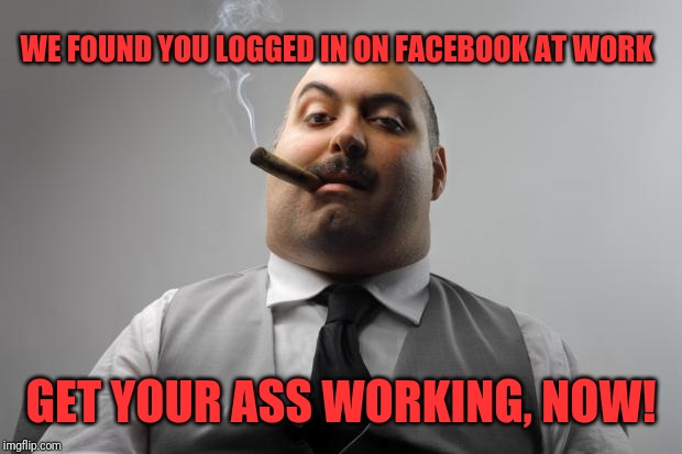 Scumbag Boss | WE FOUND YOU LOGGED IN ON FACEBOOK AT WORK; GET YOUR ASS WORKING, NOW! | image tagged in memes,scumbag boss | made w/ Imgflip meme maker