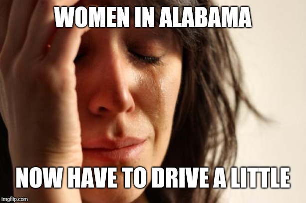 First World Problems Meme | WOMEN IN ALABAMA NOW HAVE TO DRIVE A LITTLE | image tagged in memes,first world problems | made w/ Imgflip meme maker