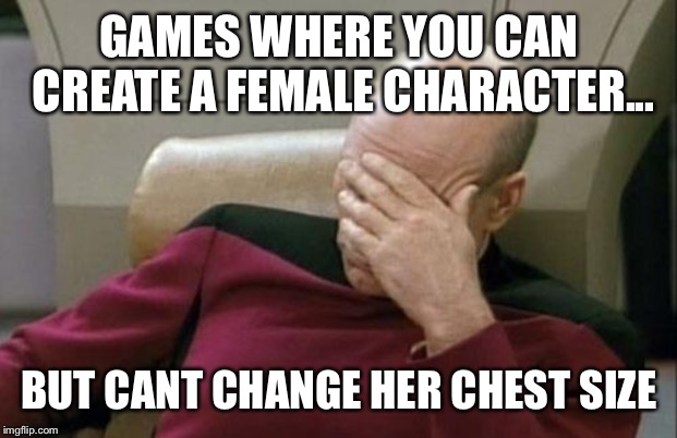Captain Picard Facepalm Meme | GAMES WHERE YOU CAN CREATE A FEMALE CHARACTER... BUT CANT CHANGE HER CHEST SIZE | image tagged in memes,captain picard facepalm | made w/ Imgflip meme maker