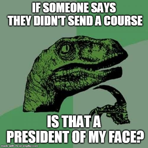 Couldn't tell ya... | IF SOMEONE SAYS THEY DIDN'T SEND A COURSE; IS THAT A PRESIDENT OF MY FACE? | image tagged in memes,philosoraptor | made w/ Imgflip meme maker