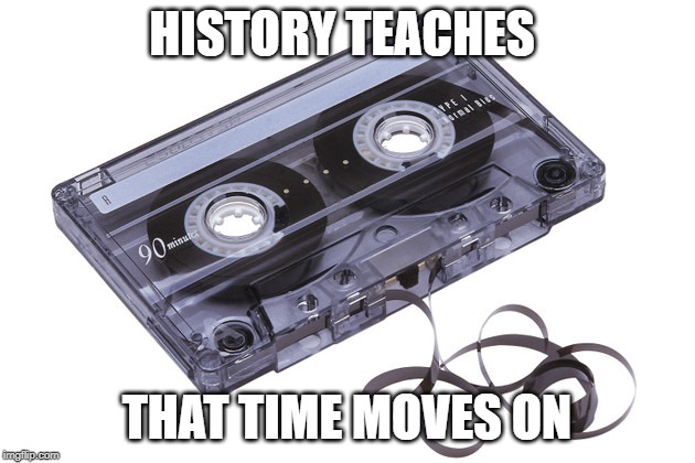 Cassette Tape | HISTORY TEACHES; THAT TIME MOVES ON | image tagged in cassette tape | made w/ Imgflip meme maker