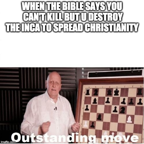 Outstanding Move | WHEN THE BIBLE SAYS YOU CAN'T KILL BUT U DESTROY THE INCA TO SPREAD CHRISTIANITY | image tagged in outstanding move | made w/ Imgflip meme maker