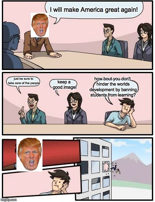 trump | I will make America great again! how bout you don't hinder the worlds development by banning students from learning? just be sure to take care of the people; keep a good image! | image tagged in memes,boardroom meeting suggestion | made w/ Imgflip meme maker