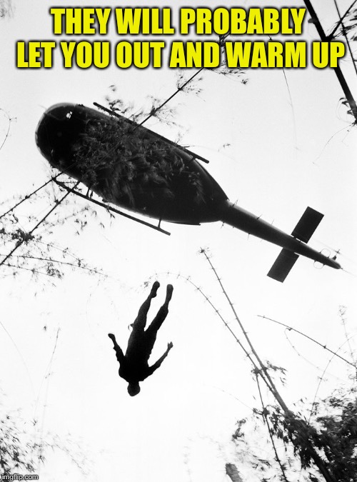 throwing leftists out of helicopters | THEY WILL PROBABLY LET YOU OUT AND WARM UP | image tagged in throwing leftists out of helicopters | made w/ Imgflip meme maker