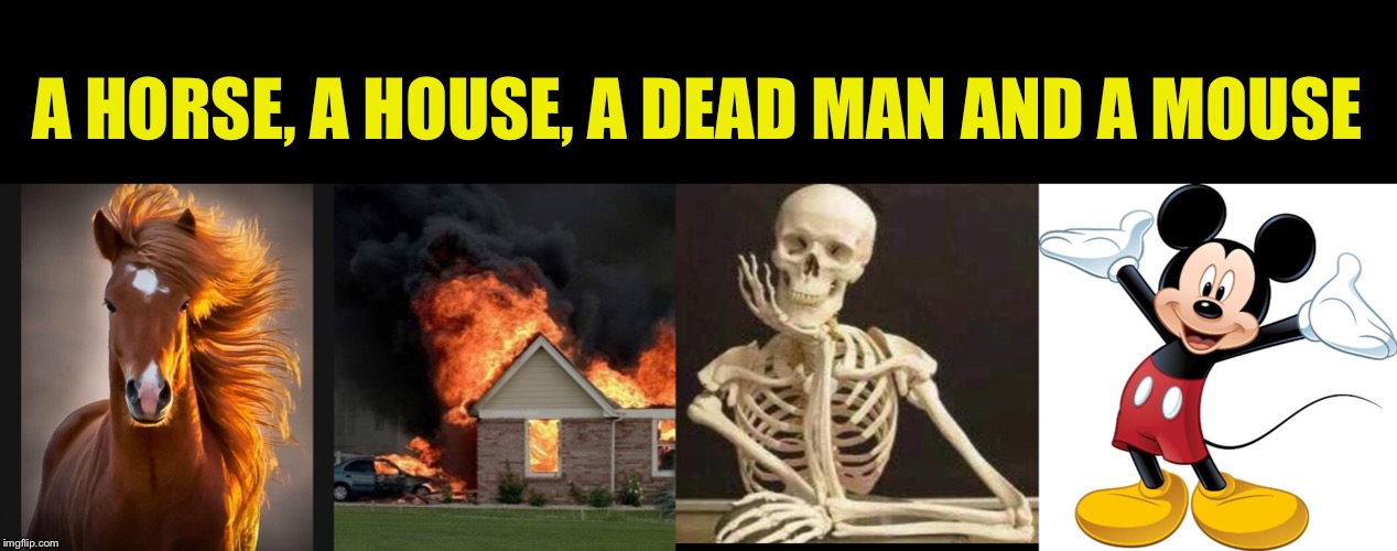 A HORSE, A HOUSE, A DEAD MAN AND A MOUSE | image tagged in memes,burn kitty,horse,skeleton waiting,mickey mouse | made w/ Imgflip meme maker