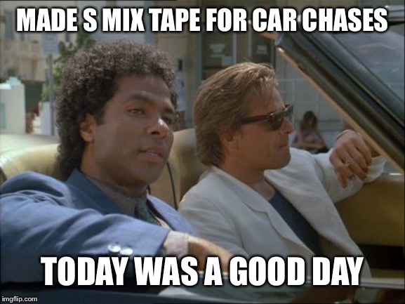 miami vice today was a good day | MADE S MIX TAPE FOR CAR CHASES TODAY WAS A GOOD DAY | image tagged in miami vice today was a good day | made w/ Imgflip meme maker