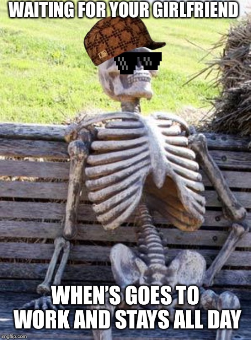 Waiting for gf | WAITING FOR YOUR GIRLFRIEND; WHEN’S GOES TO WORK AND STAYS ALL DAY | image tagged in memes,waiting skeleton | made w/ Imgflip meme maker