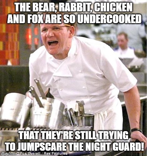 Five nights at ramsay's | THE BEAR, RABBIT, CHICKEN AND FOX ARE SO UNDERCOOKED; THAT THEY'RE STILL TRYING TO JUMPSCARE THE NIGHT GUARD! | image tagged in memes,chef gordon ramsay,fnaf | made w/ Imgflip meme maker