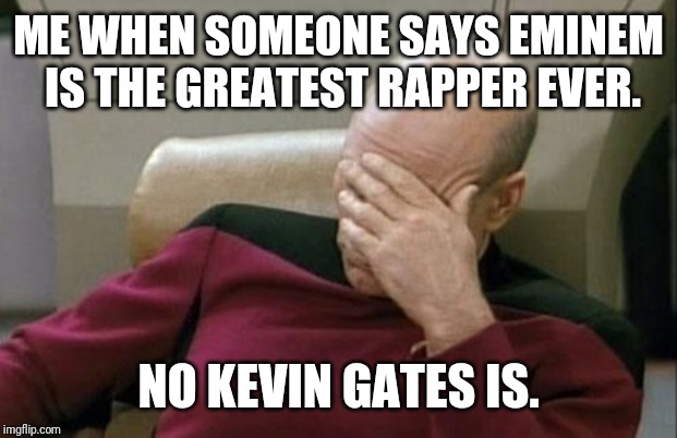 Captain Picard Facepalm | ME WHEN SOMEONE SAYS EMINEM IS THE GREATEST RAPPER EVER. NO KEVIN GATES IS. | image tagged in memes,captain picard facepalm | made w/ Imgflip meme maker