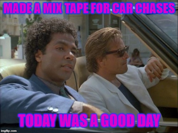 miami vice today was a good day | MADE A MIX TAPE FOR CAR CHASES; TODAY WAS A GOOD DAY | image tagged in miami vice today was a good day,miami vice | made w/ Imgflip meme maker