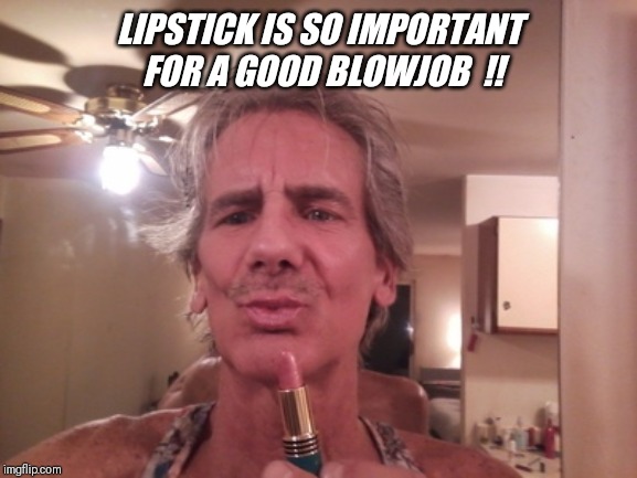 LIPSTICK IS SO IMPORTANT FOR A GOOD BL***OB  !! | made w/ Imgflip meme maker