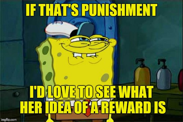 Don't You Squidward Meme | IF THAT'S PUNISHMENT I'D LOVE TO SEE WHAT HER IDEA OF A REWARD IS | image tagged in memes,dont you squidward | made w/ Imgflip meme maker
