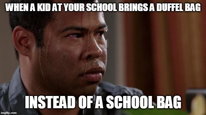 sweating bullets | WHEN A KID AT YOUR SCHOOL BRINGS A DUFFEL BAG; INSTEAD OF A SCHOOL BAG | image tagged in sweating bullets | made w/ Imgflip meme maker