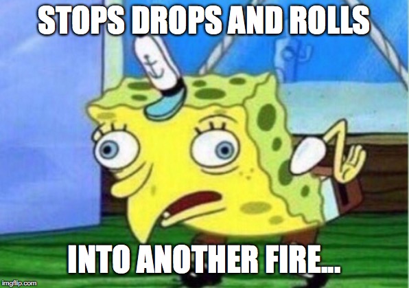 'Health and safety regulations are currently undergoing changes' | STOPS DROPS AND ROLLS; INTO ANOTHER FIRE... | image tagged in memes,mocking spongebob | made w/ Imgflip meme maker