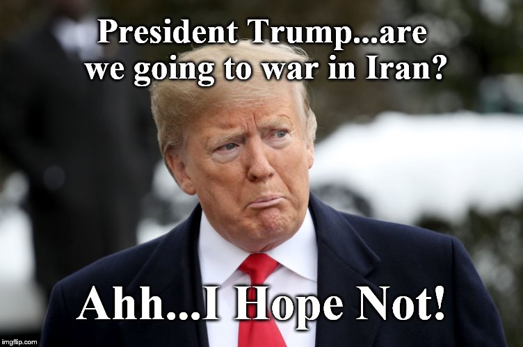 This kind of Stupid is Dangerous. | President Trump...are we going to war in Iran? Ahh...I Hope Not! | image tagged in sad but true | made w/ Imgflip meme maker