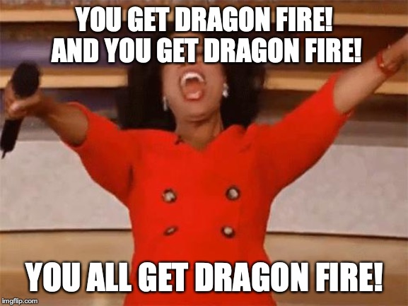 Oprah You get | YOU GET DRAGON FIRE! AND YOU GET DRAGON FIRE! YOU ALL GET DRAGON FIRE! | image tagged in oprah you get | made w/ Imgflip meme maker