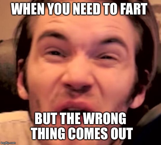Hory Shet Pewdiepie | WHEN YOU NEED TO FART; BUT THE WRONG THING COMES OUT | image tagged in hory shet pewdiepie | made w/ Imgflip meme maker