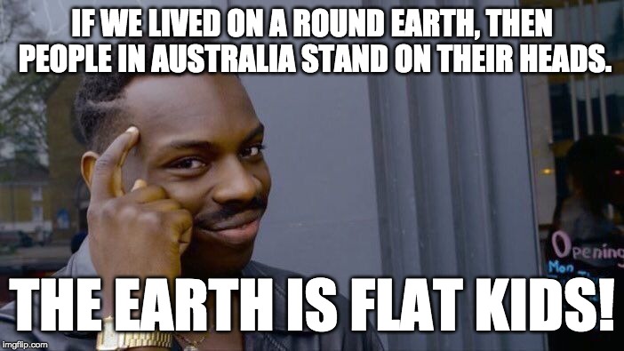 Roll Safe Think About It Meme | IF WE LIVED ON A ROUND EARTH, THEN PEOPLE IN AUSTRALIA STAND ON THEIR HEADS. THE EARTH IS FLAT KIDS! | image tagged in memes,roll safe think about it | made w/ Imgflip meme maker