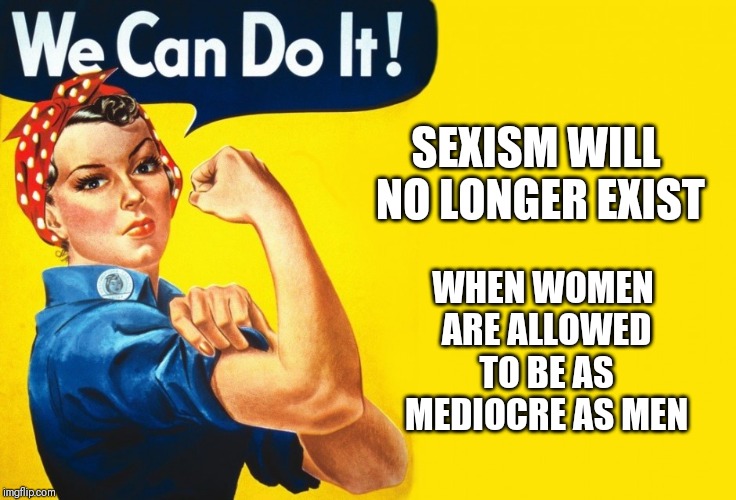 Sexism will no longer exist when... | SEXISM WILL NO LONGER EXIST; WHEN WOMEN ARE ALLOWED TO BE AS MEDIOCRE AS MEN | image tagged in women,feminism,mediocre | made w/ Imgflip meme maker