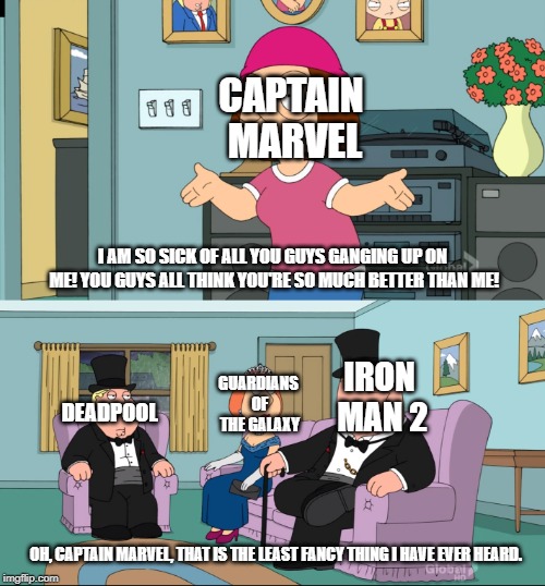 Meg Family Guy Better than me | CAPTAIN MARVEL; I AM SO SICK OF ALL YOU GUYS GANGING UP ON ME! YOU GUYS ALL THINK YOU'RE SO MUCH BETTER THAN ME! DEADPOOL; IRON MAN 2; GUARDIANS OF THE GALAXY; OH, CAPTAIN MARVEL, THAT IS THE LEAST FANCY THING I HAVE EVER HEARD. | image tagged in meg family guy better than me | made w/ Imgflip meme maker