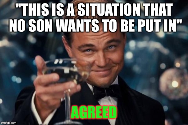 Leonardo Dicaprio Cheers Meme | "THIS IS A SITUATION THAT NO SON WANTS TO BE PUT IN" AGREED | image tagged in memes,leonardo dicaprio cheers | made w/ Imgflip meme maker