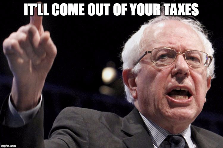 Bernie Sanders | IT’LL COME OUT OF YOUR TAXES | image tagged in bernie sanders | made w/ Imgflip meme maker