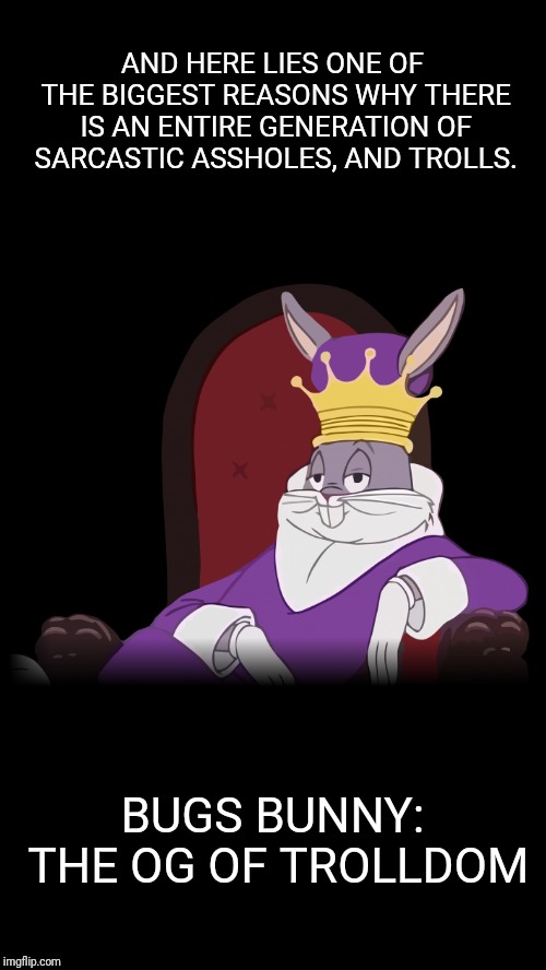 His majesty OG of trolldom. | AND HERE LIES ONE OF THE BIGGEST REASONS WHY THERE IS AN ENTIRE GENERATION OF SARCASTIC ASSHOLES, AND TROLLS. BUGS BUNNY: THE OG OF TROLLDOM | image tagged in king bugs,bugs bunny,cartoons,trolls,sarcasm,assholes | made w/ Imgflip meme maker