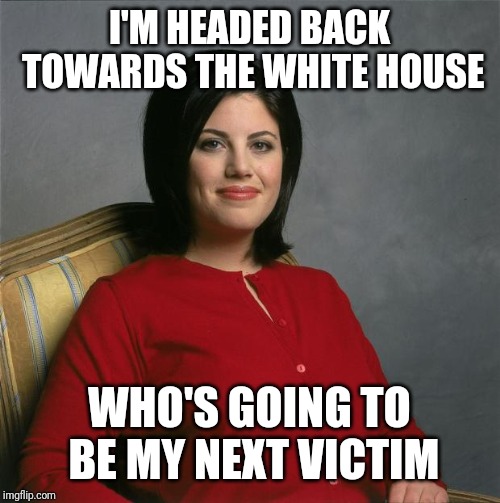 Jroc113 | I'M HEADED BACK TOWARDS THE WHITE HOUSE; WHO'S GOING TO BE MY NEXT VICTIM | image tagged in monica lewinsky | made w/ Imgflip meme maker