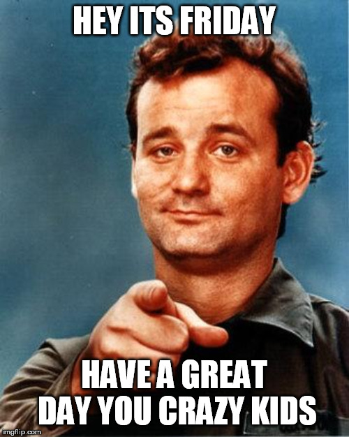 Bill Murray  | HEY ITS FRIDAY; HAVE A GREAT DAY YOU CRAZY KIDS | image tagged in bill murray | made w/ Imgflip meme maker