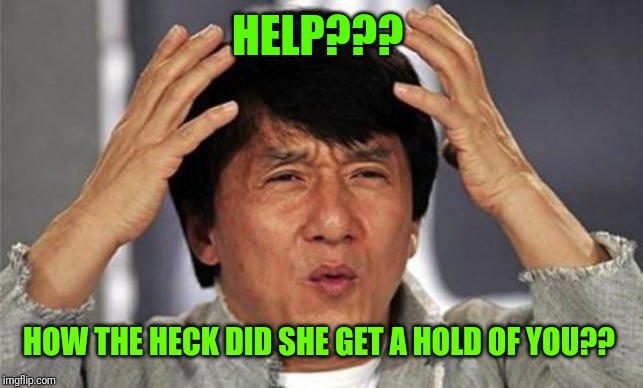 Jackie Chan WTF | HELP??? HOW THE HECK DID SHE GET A HOLD OF YOU?? | image tagged in jackie chan wtf | made w/ Imgflip meme maker