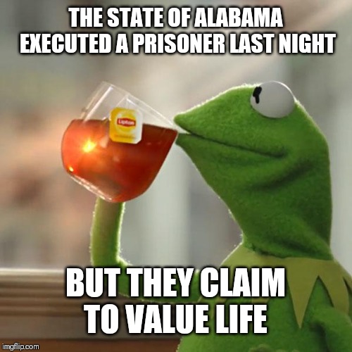 But That's None Of My Business Meme | THE STATE OF ALABAMA EXECUTED A PRISONER LAST NIGHT; BUT THEY CLAIM TO VALUE LIFE | image tagged in memes,but thats none of my business,kermit the frog | made w/ Imgflip meme maker