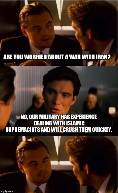 Iran, will be I-ran | ARE YOU WORRIED ABOUT A WAR WITH IRAN? NO, OUR MILITARY HAS EXPERIENCE DEALING WITH ISLAMIC SUPREMACISTS AND WILL CRUSH THEM QUICKLY. | image tagged in memes,inception,iran,islamic state,islamic surpemacists | made w/ Imgflip meme maker