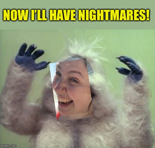 Abominable Snowman | NOW I’LL HAVE NIGHTMARES! | image tagged in abominable snowman | made w/ Imgflip meme maker