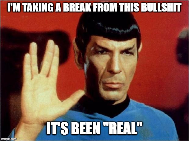 Spock goodbye | I'M TAKING A BREAK FROM THIS BULLSHIT; IT'S BEEN "REAL" | image tagged in spock goodbye | made w/ Imgflip meme maker