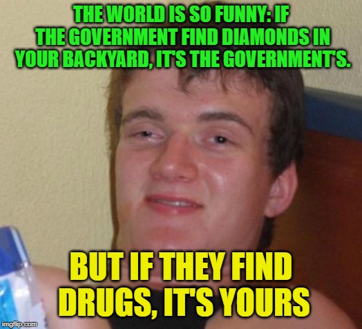 10 Guy Meme | THE WORLD IS SO FUNNY: IF THE GOVERNMENT FIND DIAMONDS IN YOUR BACKYARD, IT'S THE GOVERNMENT'S. BUT IF THEY FIND DRUGS, IT'S YOURS | image tagged in memes,10 guy | made w/ Imgflip meme maker