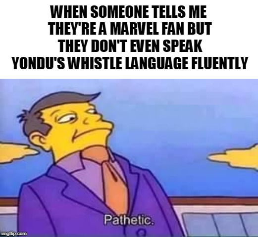 skinner pathetic | WHEN SOMEONE TELLS ME THEY'RE A MARVEL FAN BUT THEY DON'T EVEN SPEAK YONDU'S WHISTLE LANGUAGE FLUENTLY | image tagged in skinner pathetic,marvel,guardians of the galaxy,fan,hardcore fan | made w/ Imgflip meme maker