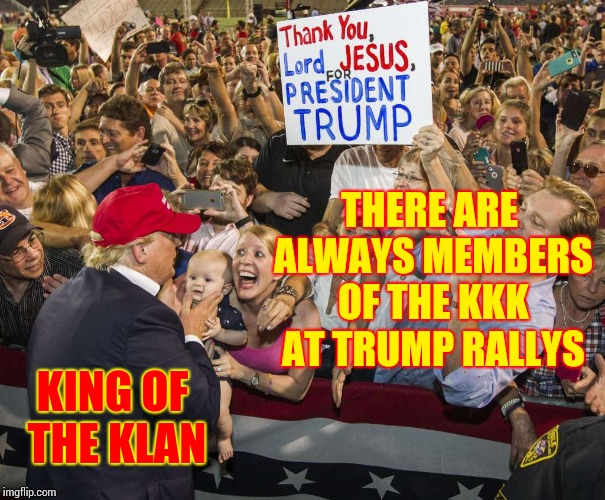 Birds Of A Feather | THERE ARE ALWAYS MEMBERS OF THE KKK AT TRUMP RALLYS; KING OF THE KLAN | image tagged in trump rally,kkk,ku klux klan,racist trump,racist,memes | made w/ Imgflip meme maker